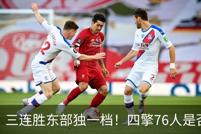 三连胜东部独一档！四擎76人是否真的完美无缺？