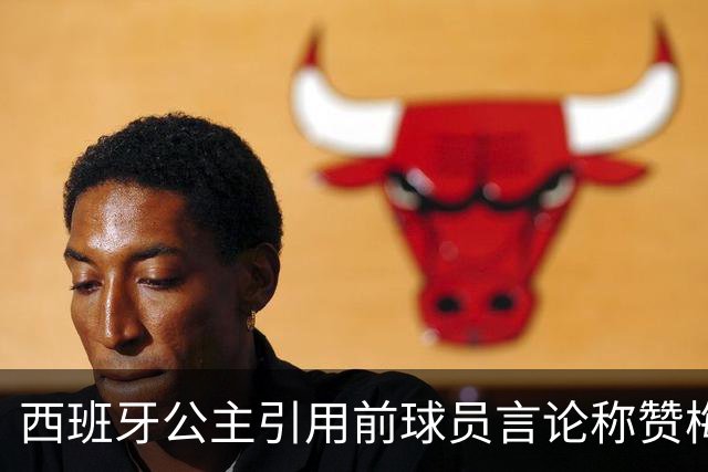 西班牙公主引用前球员言论称赞梅西：他将集体置于个人之上